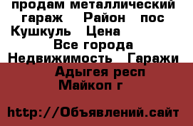 продам металлический гараж  › Район ­ пос.Кушкуль › Цена ­ 60 000 - Все города Недвижимость » Гаражи   . Адыгея респ.,Майкоп г.